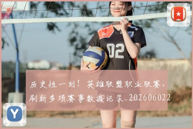 历史性一刻！英雄联盟职业联赛，刷新多项赛事数据记录_20260602212730