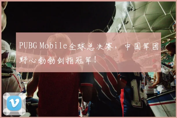 PUBG Mobile全球总决赛，中国军团野心勃勃剑指冠军！
