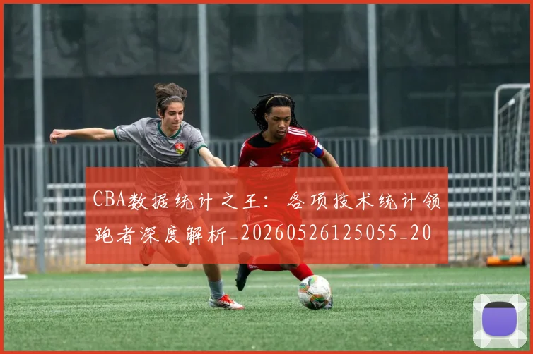 CBA数据统计之王：各项技术统计领跑者深度解析_20260526125055_20260702163620