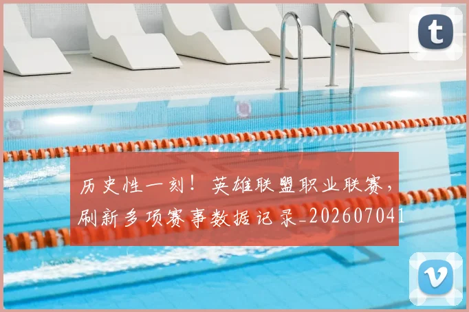 历史性一刻!英雄联盟职业联赛,刷新多项赛事数据记录_20260704174748