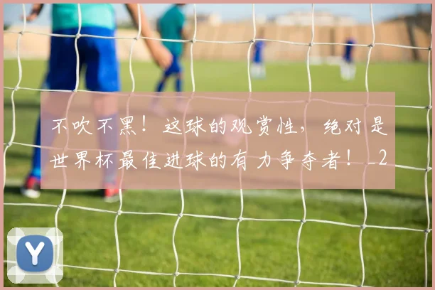 不吹不黑！这球的观赏性，绝对是世界杯最佳进球的有力争夺者！_20260531151237_20260702174651