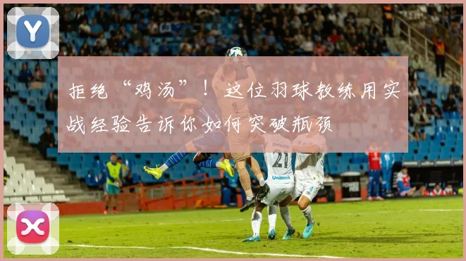 拒绝“鸡汤”！这位羽球教练用实战经验告诉你如何突破瓶颈