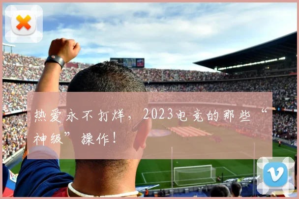 热爱永不打烊，2023电竞的那些“神级”操作！