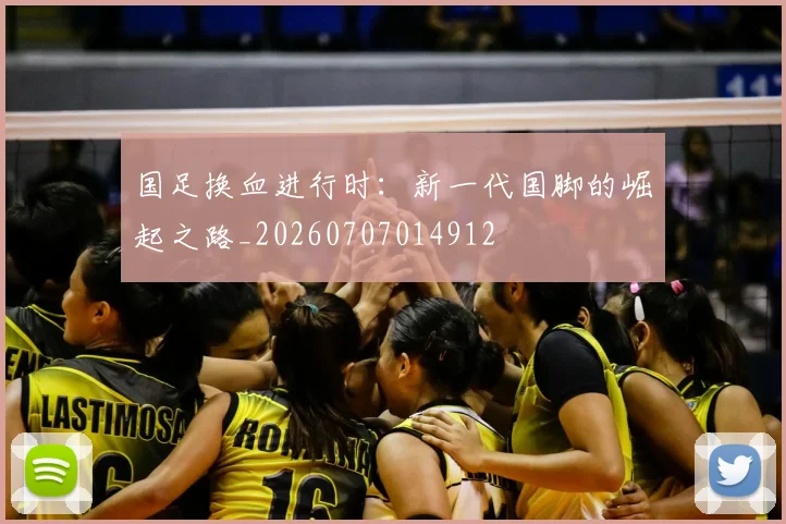 国足换血进行时：新一代国脚的崛起之路_20260707014912
