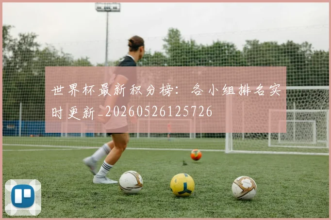 世界杯最新积分榜:各小组排名实时更新_20260526125726