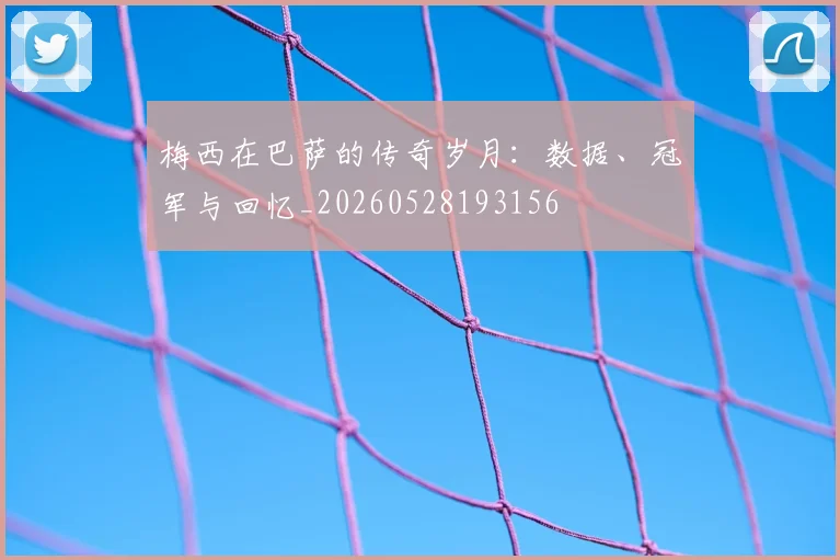 梅西在巴萨的传奇岁月：数据、冠军与回忆_20260528193156