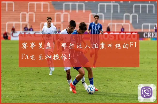赛事复盘！那些让人拍案叫绝的FIFA电竞神操作！
