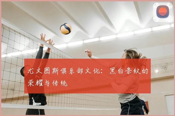 尤文图斯俱乐部文化:黑白条纹的荣耀与传统