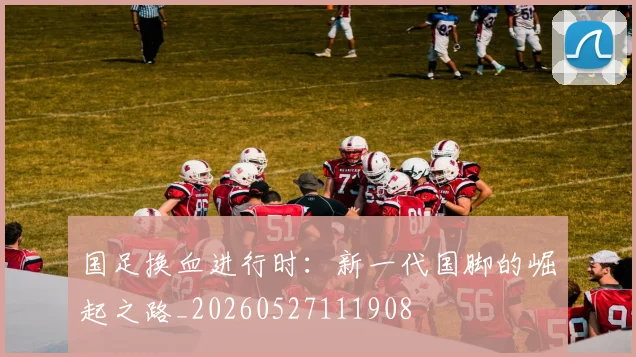 国足换血进行时：新一代国脚的崛起之路_20260527111908