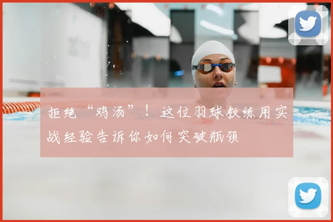 拒绝“鸡汤”！这位羽球教练用实战经验告诉你如何突破瓶颈