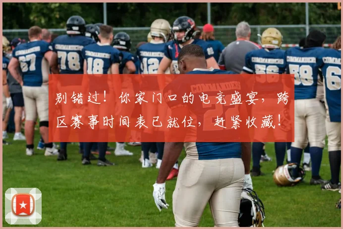 别错过！你家门口的电竞盛宴，跨区赛事时间表已就位，赶紧收藏！