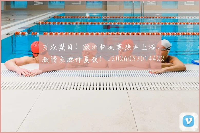 万众瞩目！欧洲杯决赛热血上演，激情点燃仲夏夜！_20260530144222