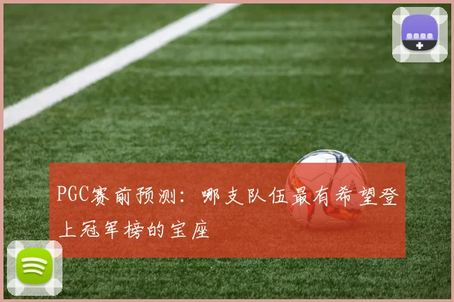 PGC赛前预测：哪支队伍最有希望登上冠军榜的宝座