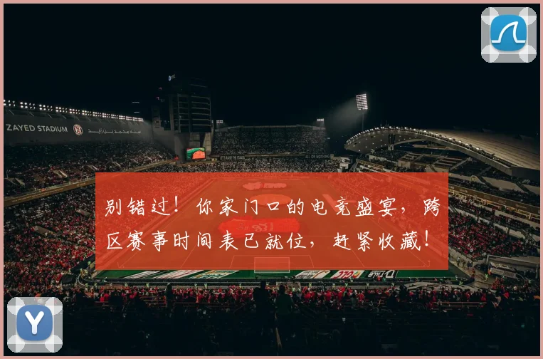 别错过！你家门口的电竞盛宴，跨区赛事时间表已就位，赶紧收藏！