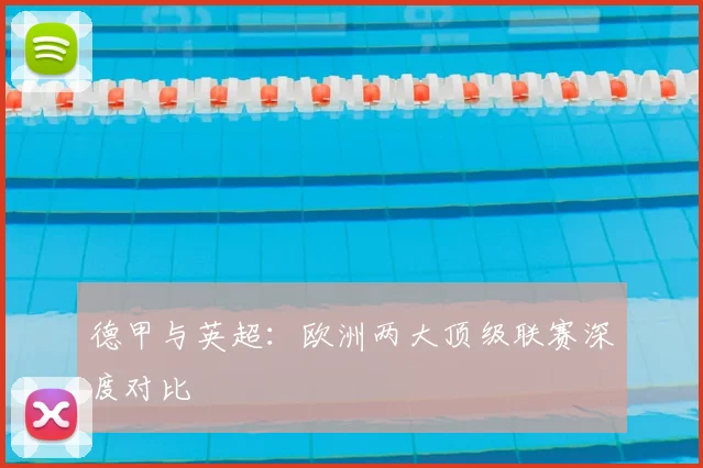 德甲与英超:欧洲两大顶级联赛深度对比