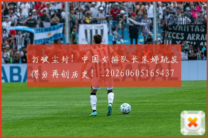 打破尘封！中国女排队长朱婷跳发得分再创历史！_20260605165437