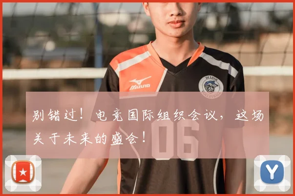 别错过！电竞国际组织会议，这场关于未来的盛会！