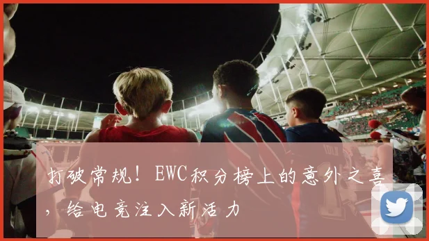 打破常规！EWC积分榜上的意外之喜，给电竞注入新活力