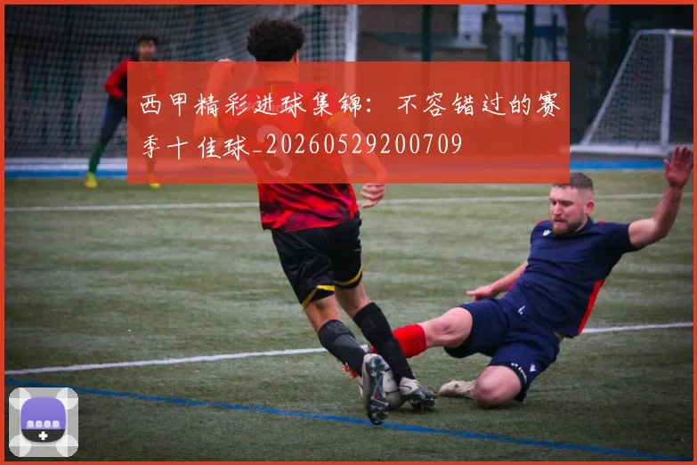 西甲精彩进球集锦：不容错过的赛季十佳球_20260529200709