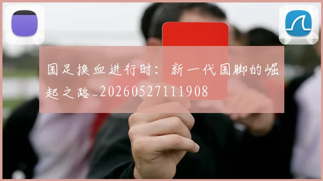 国足换血进行时：新一代国脚的崛起之路_20260527111908