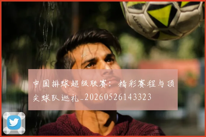 中国排球超级联赛：精彩赛程与顶尖球队巡礼_20260526143323