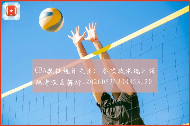 CBA数据统计之王:各项技术统计领跑者深度解析_20260521200353_20260702040035