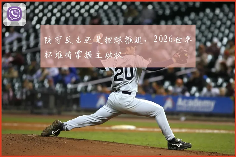 防守反击还是控球推进，2026世界杯谁将掌握主动权