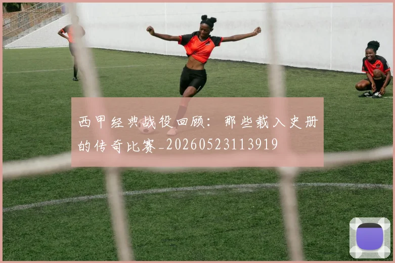 西甲经典战役回顾：那些载入史册的传奇比赛_20260523113919