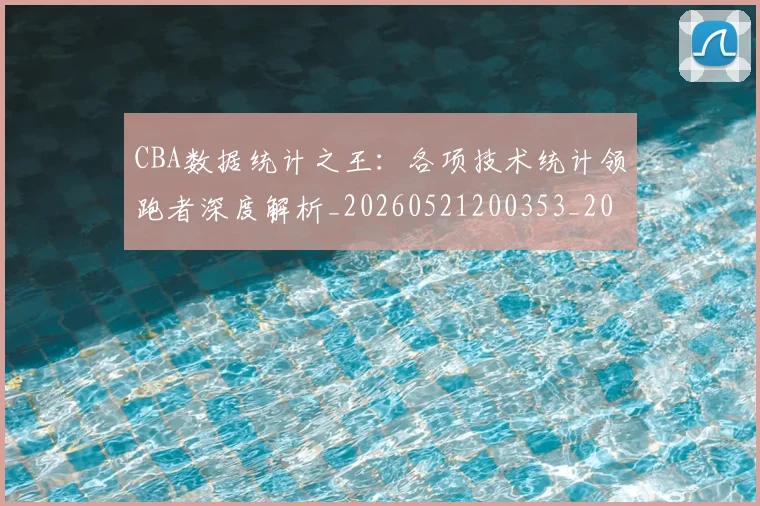 CBA数据统计之王：各项技术统计领跑者深度解析_20260521200353_20260702040035