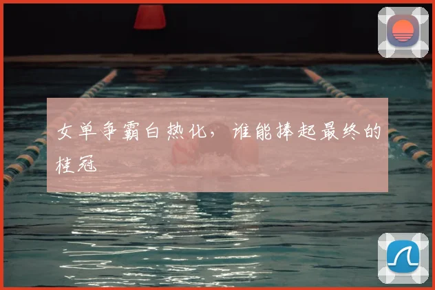 女单争霸白热化,谁能捧起最终的桂冠