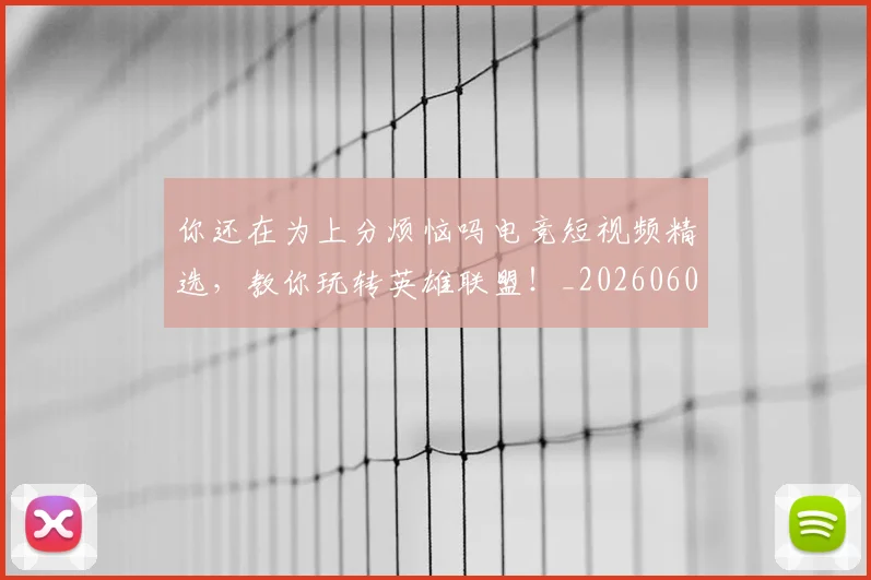 你还在为上分烦恼吗电竞短视频精选，教你玩转英雄联盟！_20260602212217_20260707012037