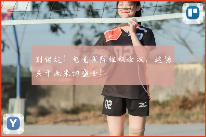 别错过!电竞国际组织会议,这场关于未来的盛会!