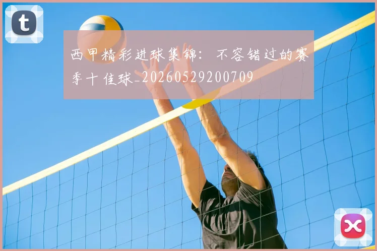 西甲精彩进球集锦：不容错过的赛季十佳球_20260529200709