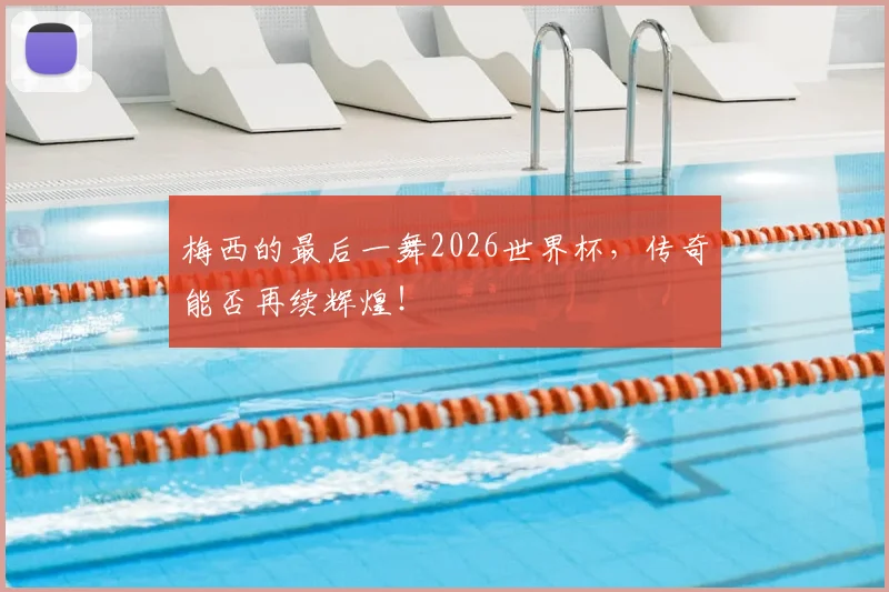 梅西的最后一舞2026世界杯，传奇能否再续辉煌！