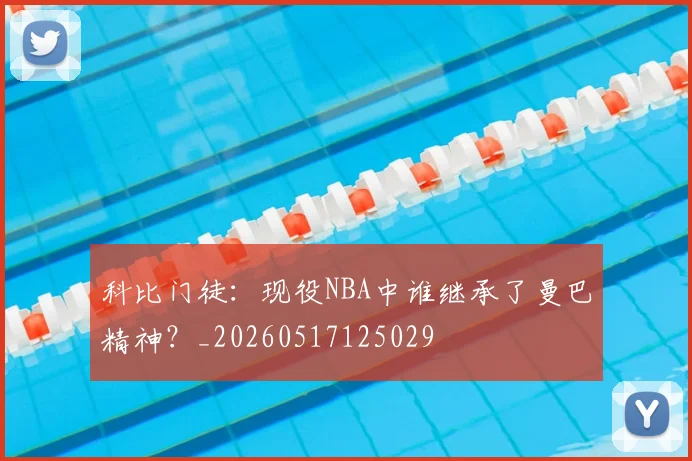 科比门徒：现役NBA中谁继承了曼巴精神？_20260517125029
