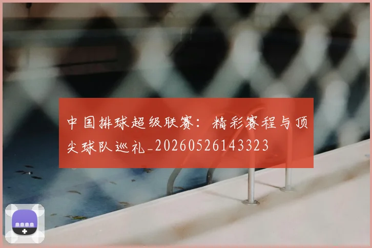中国排球超级联赛：精彩赛程与顶尖球队巡礼_20260526143323