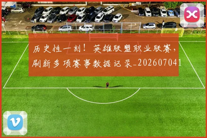 历史性一刻！英雄联盟职业联赛，刷新多项赛事数据记录_20260704174748