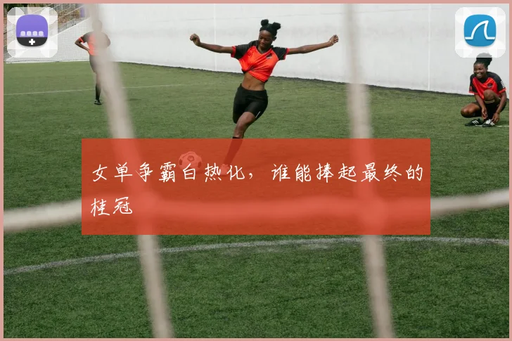 女单争霸白热化，谁能捧起最终的桂冠