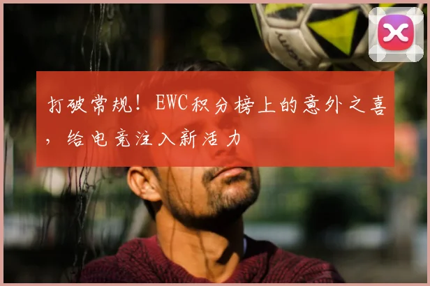 打破常规！EWC积分榜上的意外之喜，给电竞注入新活力
