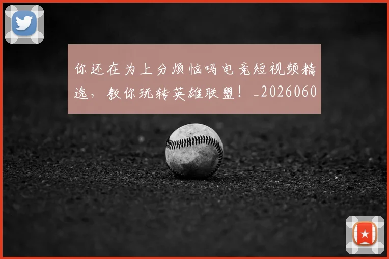 你还在为上分烦恼吗电竞短视频精选，教你玩转英雄联盟！_20260602212217_20260707012037