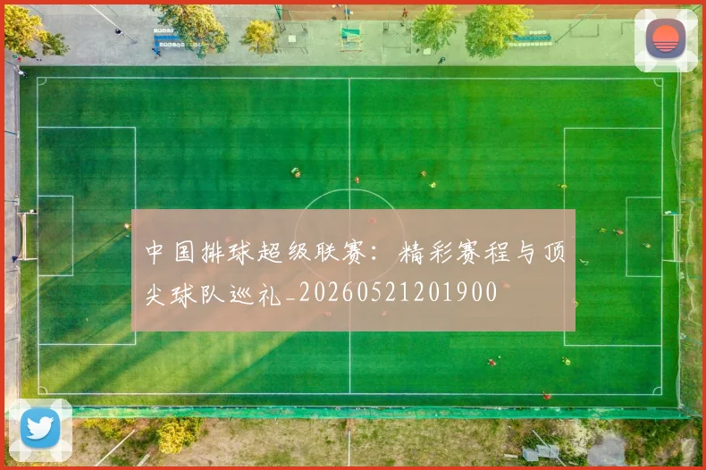 中国排球超级联赛：精彩赛程与顶尖球队巡礼_20260521201900