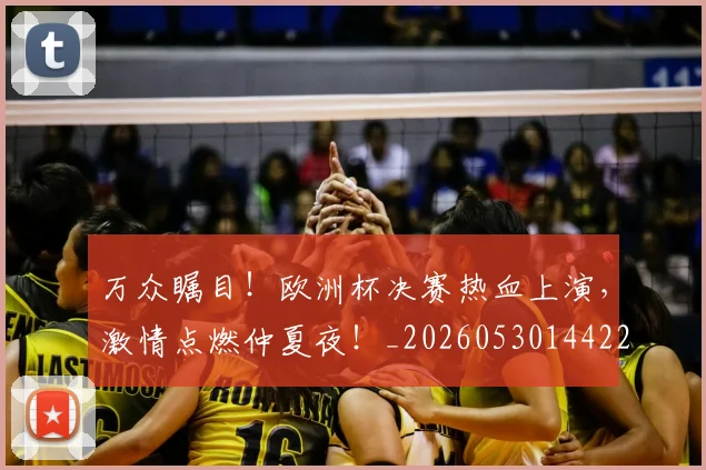 万众瞩目！欧洲杯决赛热血上演，激情点燃仲夏夜！_20260530144222